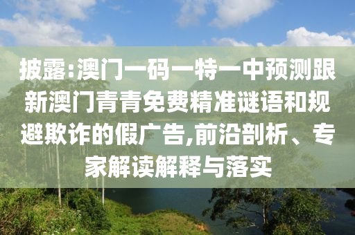 披露:澳門一碼一特一中預(yù)測跟新澳門青青免費(fèi)精準(zhǔn)謎語和規(guī)避欺詐的假廣告,前沿剖析、專家解讀解釋與落實(shí)