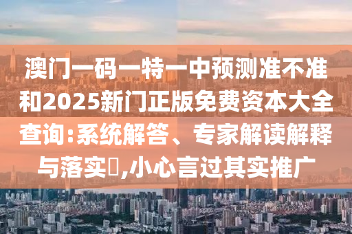 澳門一碼一特一中預(yù)測準(zhǔn)不準(zhǔn)和2025新門正版免費(fèi)資本大全查詢:系統(tǒng)解答、專家解讀解釋與落實(shí)?,小心言過其實(shí)推廣