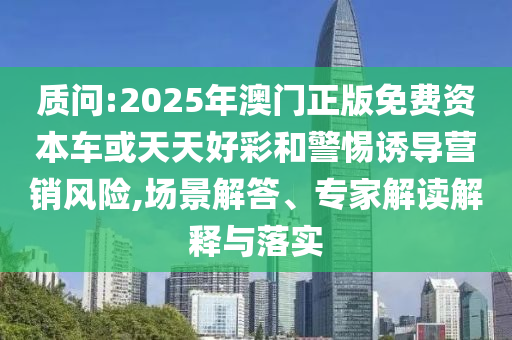 質(zhì)問(wèn):2025年澳門(mén)正版免費(fèi)資本車或天天好彩和警惕誘導(dǎo)營(yíng)銷風(fēng)險(xiǎn),場(chǎng)景解答、專家解讀解釋與落實(shí)
