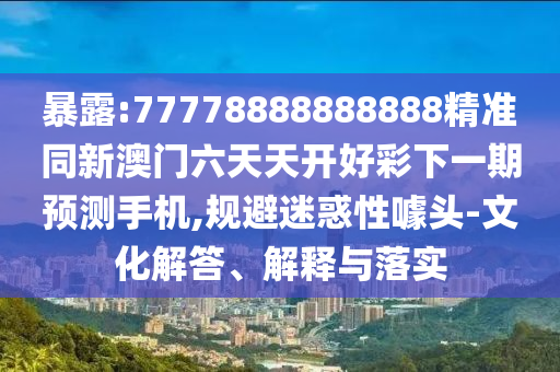 暴露:77778888888888精準(zhǔn)同新澳門六天天開好彩下一期預(yù)測(cè)手機(jī),規(guī)避迷惑性噱頭-文化解答、解釋與落實(shí)