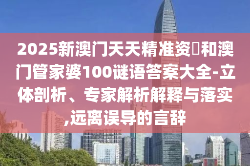 2025新澳門天天精準(zhǔn)資枓和澳門管家婆100謎語(yǔ)答案大全-立體剖析、專家解析解釋與落實(shí),遠(yuǎn)離誤導(dǎo)的言辭