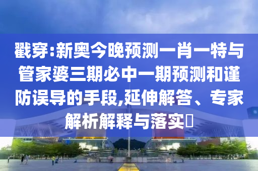 戳穿:新奧今晚預測一肖一特與管家婆三期必中一期預測和謹防誤導的手段,延伸解答、專家解析解釋與落實?