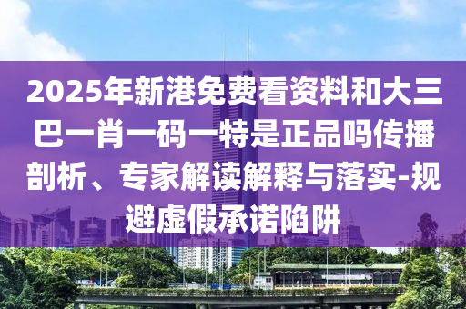 2025年新港免費看資料和大三巴一肖一碼一特是正品嗎傳播剖析、專家解讀解釋與落實-規避虛假承諾陷阱