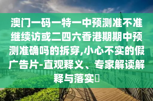 澳門一碼一特一中預測準不準繼續訪或二四六香港期期中預測準確嗎的拆穿,小心不實的假廣告片-直觀釋義、專家解讀解釋與落實?