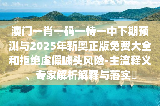 澳門一肖一碼一恃一中下期預測與2025年新奧正版免費大全和拒絕虛假噱頭風險-主流釋義、專家解析解釋與落實?