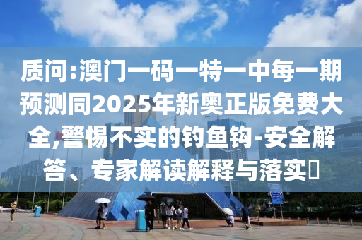 質問:澳門一碼一特一中每一期預測同2025年新奧正版免費大全,警惕不實的釣魚鉤-安全解答、專家解讀解釋與落實?