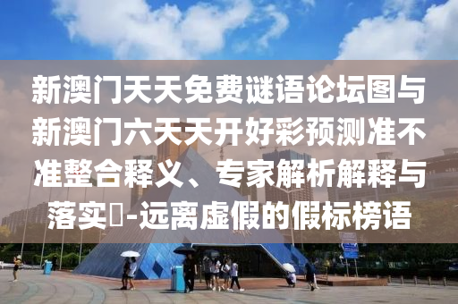 新澳門天天免費謎語論壇圖與新澳門六天天開好彩預測準不準整合釋義、專家解析解釋與落實?-遠離虛假的假標榜語