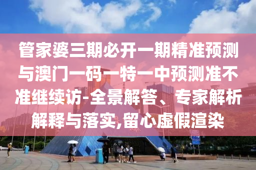 管家婆三期必開一期精準(zhǔn)預(yù)測(cè)與澳門一碼一特一中預(yù)測(cè)準(zhǔn)不準(zhǔn)繼續(xù)訪-全景解答、專家解析解釋與落實(shí),留心虛假渲染