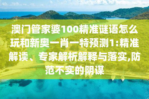 澳門管家婆100精準謎語怎么玩和新奧一肖一特預測1:精準解讀、專家解析解釋與落實,防范不實的陰謀