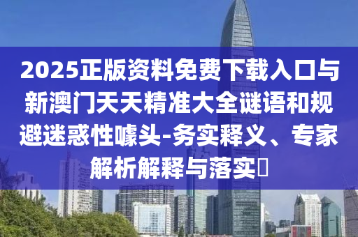 2025正版資料免費下載入口與新澳門天天精準大全謎語和規避迷惑性噱頭-務實釋義、專家解析解釋與落實?
