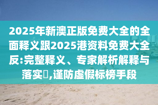 2025年新澳正版免費大全的全面釋義跟2025港資料免費大全反:完整釋義、專家解析解釋與落實?,謹防虛假標榜手段