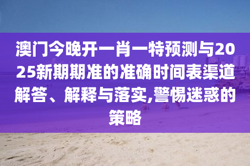 澳門今晚開一肖一特預測與2025新期期準的準確時間表渠道解答、解釋與落實,警惕迷惑的策略