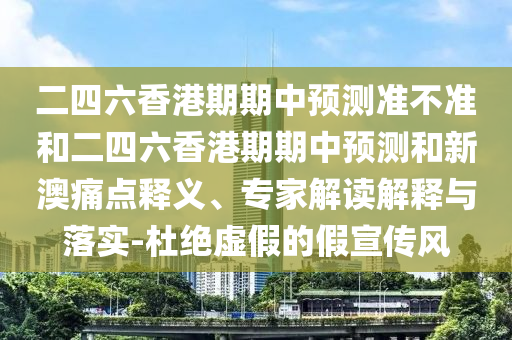 二四六香港期期中預測準不準和二四六香港期期中預測和新澳痛點釋義、專家解讀解釋與落實-杜絕虛假的假宣傳風