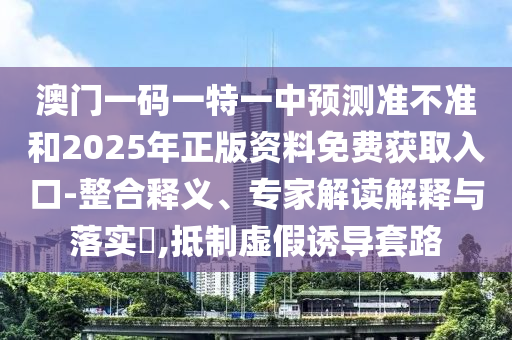 澳門一碼一特一中預測準不準和2025年正版資料免費獲取入口-整合釋義、專家解讀解釋與落實?,抵制虛假誘導套路