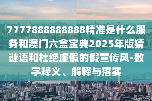7777888888888精準是什么服務和澳門六盒寶典2025年版猜謎語和杜絕虛假的假宣傳風-數字釋義、解釋與落實
