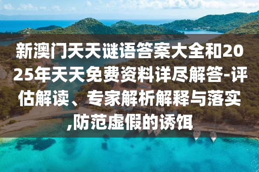 新澳門天天謎語答案大全和2025年天天免費資料詳盡解答-評估解讀、專家解析解釋與落實,防范虛假的誘餌