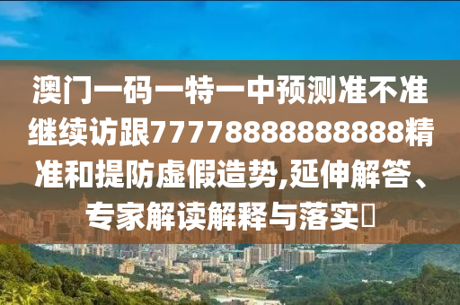 澳門一碼一特一中預測準不準繼續訪跟77778888888888精準和提防虛假造勢,延伸解答、專家解讀解釋與落實?