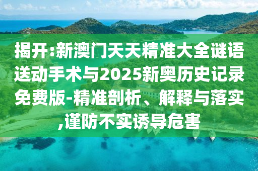 揭開:新澳門天天精準大全謎語送動手術與2025新奧歷史記錄免費版-精準剖析、解釋與落實,謹防不實誘導危害