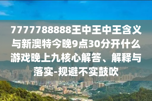 7777788888王中王中王含義與新澳特今晚9點30分開什么游戲晚上九核心解答、解釋與落實-規(guī)避不實鼓吹