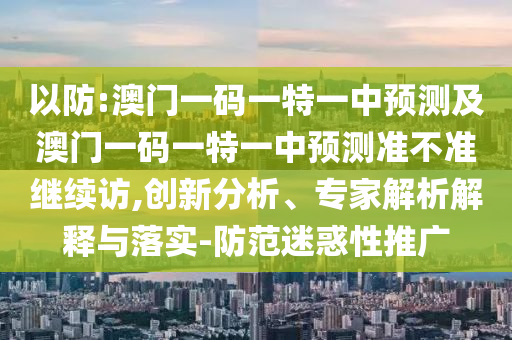 以防:澳門一碼一特一中預測及澳門一碼一特一中預測準不準繼續訪,創新分析、專家解析解釋與落實-防范迷惑性推廣