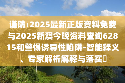 謹(jǐn)防:2025最新正版資料免費與2025新澳今晚資料查詢62815和警惕誘導(dǎo)性陷阱-智能釋義、專家解析解釋與落實?