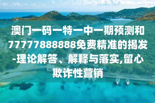 澳門一碼一特一中一期預測和77777888888免費精準的揭發-理論解答、解釋與落實,留心欺詐性營銷
