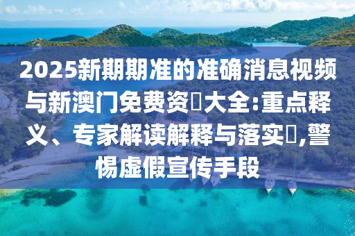 2025新期期準的準確消息視頻與新澳門免費資枓大全:重點釋義、專家解讀解釋與落實?,警惕虛假宣傳手段