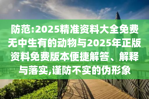 防范:2025精準資料大全免費無中生有的動物與2025年正版資料免費版本便捷解答、解釋與落實,謹防不實的偽形象