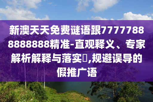 新澳天天免費謎語跟77777888888888精準-直觀釋義、專家解析解釋與落實?,規避誤導的假推廣語