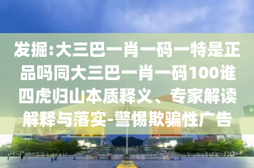 發掘:大三巴一肖一碼一特是正品嗎同大三巴一肖一碼100誰四虎歸山本質釋義、專家解讀解釋與落實-警惕欺騙性廣告