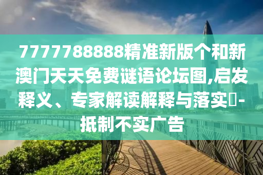 7777788888精準新版個和新澳門天天免費謎語論壇圖,啟發釋義、專家解讀解釋與落實?-抵制不實廣告
