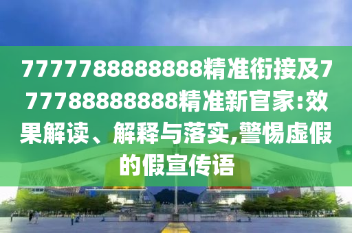 7777788888888精準銜接及777788888888精準新官家:效果解讀、解釋與落實,警惕虛假的假宣傳語