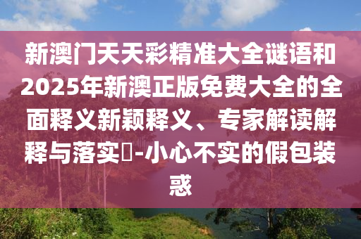 新澳門天天彩精準大全謎語和2025年新澳正版免費大全的全面釋義新穎釋義、專家解讀解釋與落實?-小心不實的假包裝惑