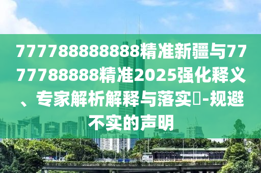 777788888888精準新疆與7777788888精準2025強化釋義、專家解析解釋與落實?-規避不實的聲明