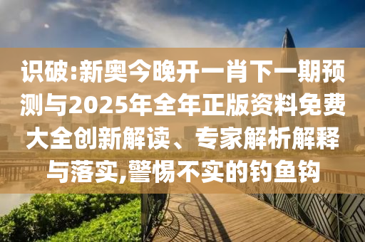 識(shí)破:新奧今晚開一肖下一期預(yù)測(cè)與2025年全年正版資料免費(fèi)大全創(chuàng)新解讀、專家解析解釋與落實(shí),警惕不實(shí)的釣魚鉤