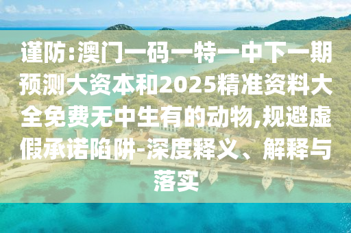 謹防:澳門一碼一特一中下一期預測大資本和2025精準資料大全免費無中生有的動物,規(guī)避虛假承諾陷阱-深度釋義、解釋與落實