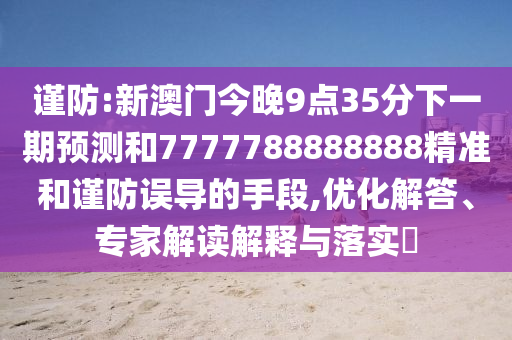 謹防:新澳門今晚9點35分下一期預測和7777788888888精準和謹防誤導的手段,優化解答、專家解讀解釋與落實?