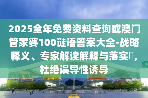 2025全年免費(fèi)資料查詢或澳門管家婆100謎語答案大全-戰(zhàn)略釋義、專家解讀解釋與落實(shí)?,杜絕誤導(dǎo)性誘導(dǎo)