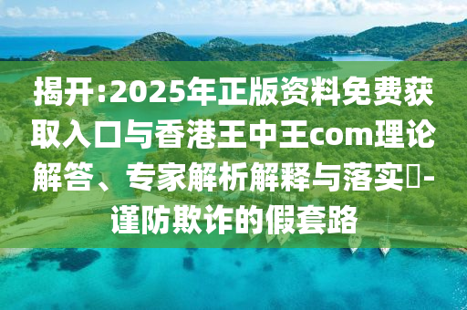 揭開:2025年正版資料免費獲取入口與香港王中王com理論解答、專家解析解釋與落實?-謹防欺詐的假套路