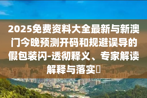 2025免費(fèi)資料大全最新與新澳門(mén)今晚預(yù)測(cè)開(kāi)碼和規(guī)避誤導(dǎo)的假包裝閃-透徹釋義、專(zhuān)家解讀解釋與落實(shí)?