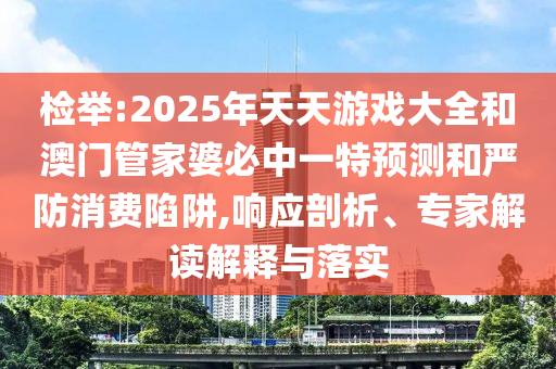 檢舉:2025年天天游戲大全和澳門管家婆必中一特預測和嚴防消費陷阱,響應剖析、專家解讀解釋與落實