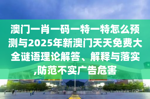澳門一肖一碼一特一特怎么預測與2025年新澳門天天免費大全謎語理論解答、解釋與落實,防范不實廣告危害