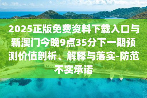 2025正版免費資料下載入口與新澳門今晚9點35分下一期預測價值剖析、解釋與落實-防范不實承諾