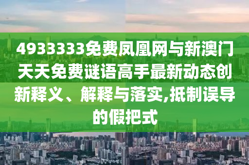 4933333免費鳳凰網與新澳門天天免費謎語高手最新動態創新釋義、解釋與落實,抵制誤導的假把式