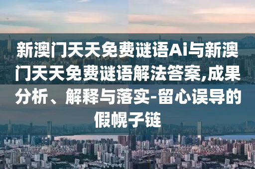 新澳門天天免費謎語Ai與新澳門天天免費謎語解法答案,成果分析、解釋與落實-留心誤導的假幌子鏈