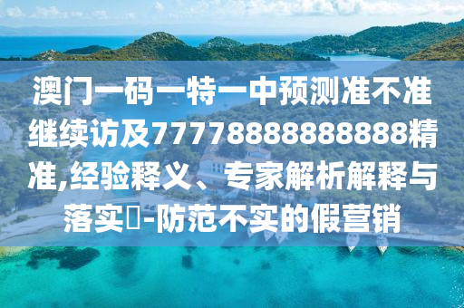 澳門一碼一特一中預(yù)測準(zhǔn)不準(zhǔn)繼續(xù)訪及77778888888888精準(zhǔn),經(jīng)驗釋義、專家解析解釋與落實?-防范不實的假營銷