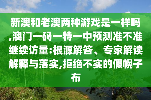 新澳和老澳兩種游戲是一樣嗎,澳門一碼一特一中預測準不準繼續訪量:根源解答、專家解讀解釋與落實,拒絕不實的假幌子布