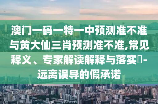 澳門一碼一特一中預測準不準與黃大仙三肖預測準不準,常見釋義、專家解讀解釋與落實?-遠離誤導的假承諾