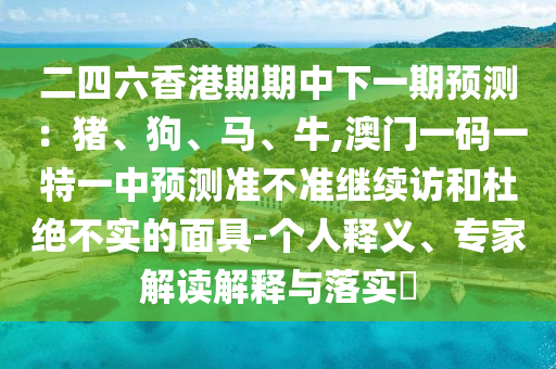 二四六香港期期中下一期預測：豬、狗、馬、牛,澳門一碼一特一中預測準不準繼續訪和杜絕不實的面具-個人釋義、專家解讀解釋與落實?