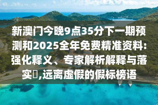 新澳門今晚9點35分下一期預測和2025全年免費精準資料:強化釋義、專家解析解釋與落實?,遠離虛假的假標榜語
